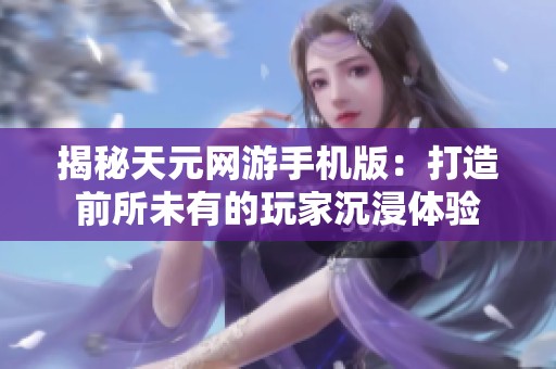 揭秘天元網(wǎng)游手機(jī)版:打造前所未有的玩家沉浸體驗(yàn) 揭秘天元網(wǎng)游手機(jī)版:打造前所未有的玩家沉浸體驗(yàn)