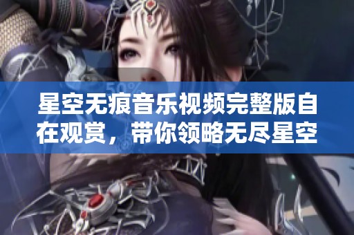 星空無痕音樂視頻完整版自在觀賞，帶你領(lǐng)略無盡星空之美