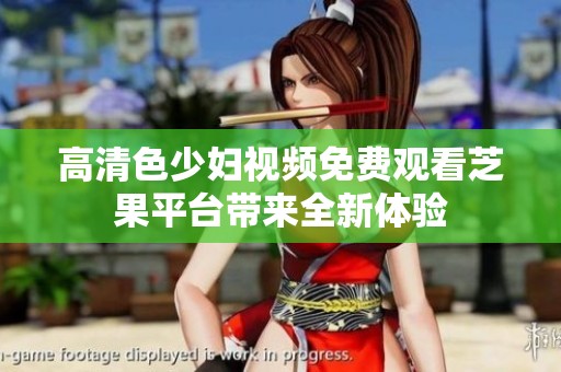 高清色少婦視頻免費(fèi)觀看芝果平臺(tái)帶來(lái)全新體驗(yàn)