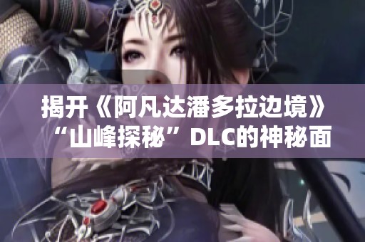 揭開《阿凡達(dá)潘多拉邊境》“山峰探秘”DLC的神秘面紗與探索魅力