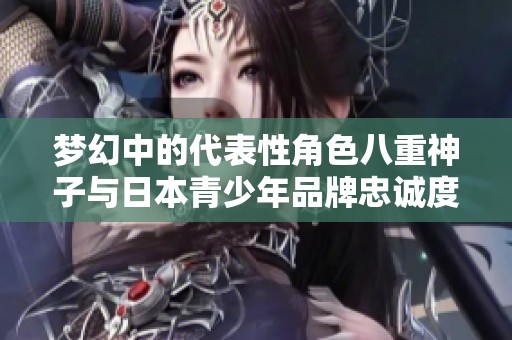 夢(mèng)幻中的代表性角色八重神子與日本青少年品牌忠誠(chéng)度解析