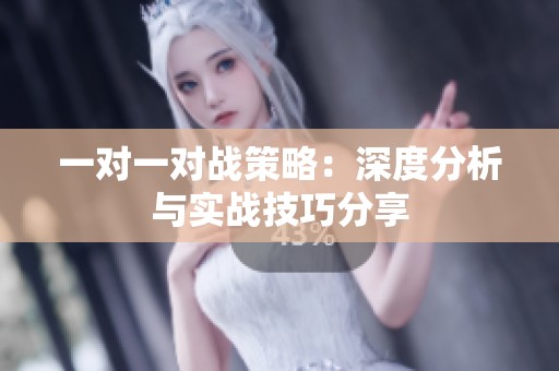 一對一對戰(zhàn)策略：深度分析與實戰(zhàn)技巧分享