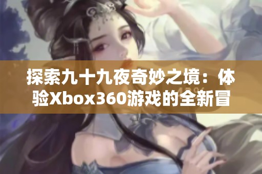 探索九十九夜奇妙之境：體驗(yàn)Xbox360游戲的全新冒險(xiǎn)之旅