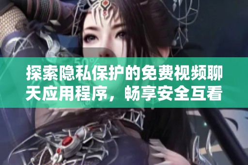 探索隱私保護(hù)的免費視頻聊天應(yīng)用程序，暢享安全互看體驗