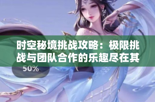 時空秘境挑戰(zhàn)攻略：極限挑戰(zhàn)與團隊合作的樂趣盡在其中