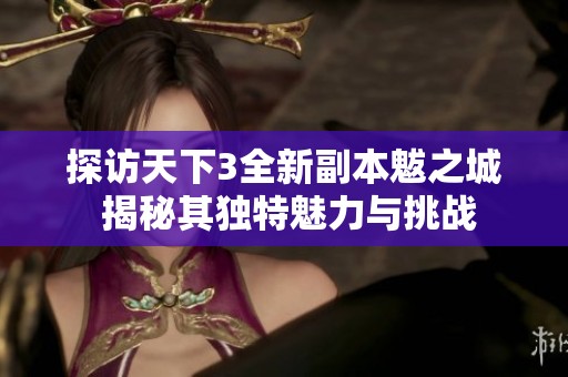 探訪天下3全新副本魃之城 揭秘其獨特魅力與挑戰(zhàn)