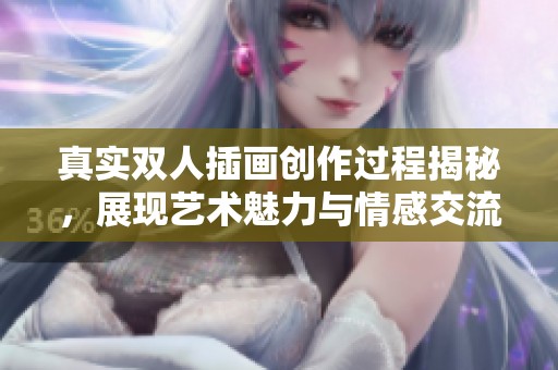 真實(shí)雙人插畫創(chuàng)作過程揭秘，展現(xiàn)藝術(shù)魅力與情感交流