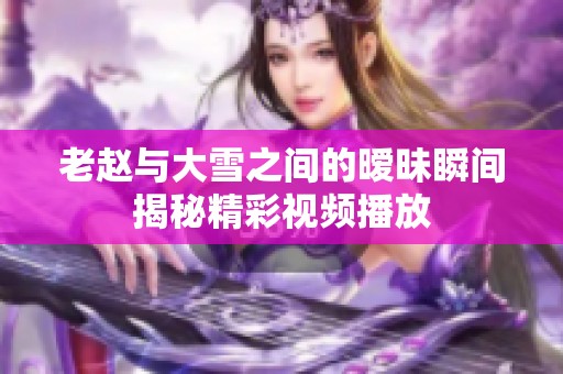 老趙與大雪之間的曖昧瞬間揭秘精彩視頻播放
