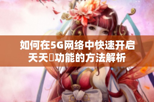 如何在5G網(wǎng)絡(luò)中快速開啟天天奭功能的方法解析