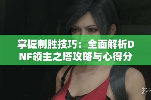 掌握制勝技巧：全面解析DNF領(lǐng)主之塔攻略與心得分享