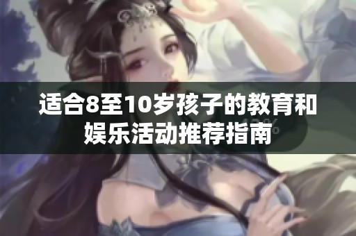 適合8至10歲孩子的教育和娛樂活動(dòng)推薦指南 適合8至10歲孩子的教育和娛樂活動(dòng)推薦指南