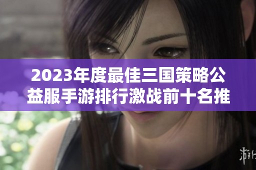 2023年度最佳三國(guó)策略公益服手游排行激戰(zhàn)前十名推薦 2023年度最佳三國(guó)策略公益服手游排行激戰(zhàn)前十名推薦