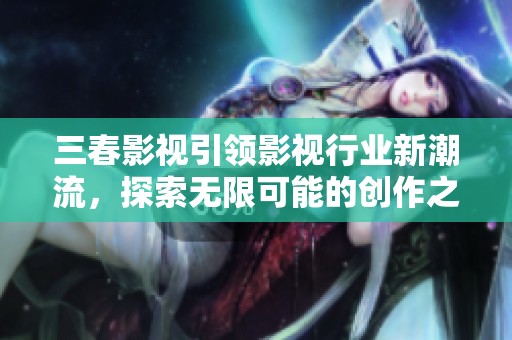 三春影視引領(lǐng)影視行業(yè)新潮流，探索無限可能的創(chuàng)作之路