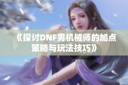 《探討DNF男機(jī)械師的加點(diǎn)策略與玩法技巧》