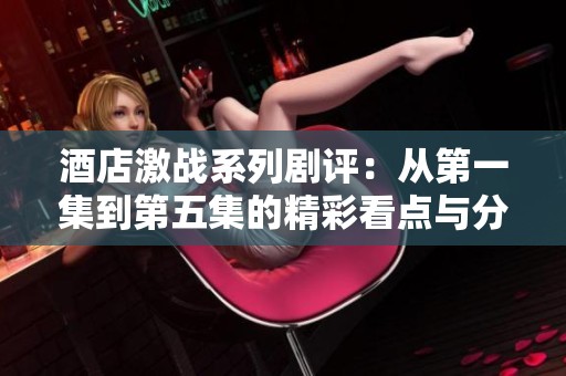 酒店激戰(zhàn)系列劇評(píng)：從第一集到第五集的精彩看點(diǎn)與分析