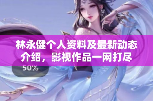 林永健個(gè)人資料及最新動(dòng)態(tài)介紹，影視作品一網(wǎng)打盡