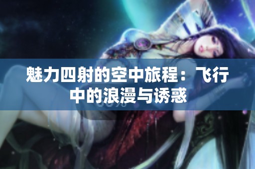 魅力四射的空中旅程：飛行中的浪漫與誘惑