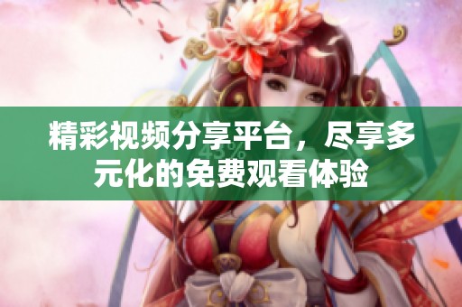 精彩視頻分享平臺(tái)，盡享多元化的免費(fèi)觀看體驗(yàn)