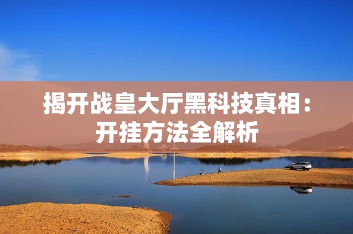 揭開戰(zhàn)皇大廳黑科技真相：開掛方法全解析