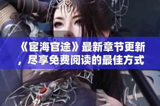 《宦海官途》最新章節(jié)更新，盡享免費(fèi)閱讀的最佳方式是什么？