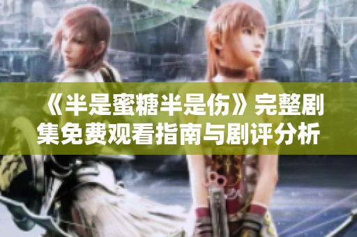 《半是蜜糖半是傷》完整劇集免費觀看指南與劇評分析