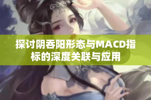 探討陰吞陽形態(tài)與MACD指標(biāo)的深度關(guān)聯(lián)與應(yīng)用