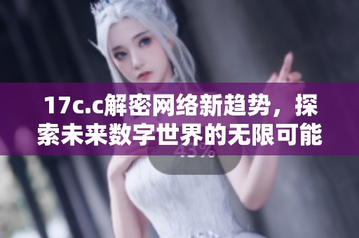 17c.c解密網(wǎng)絡(luò)新趨勢，探索未來數(shù)字世界的無限可能性