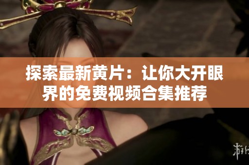 探索最新黃片：讓你大開眼界的免費(fèi)視頻合集推薦