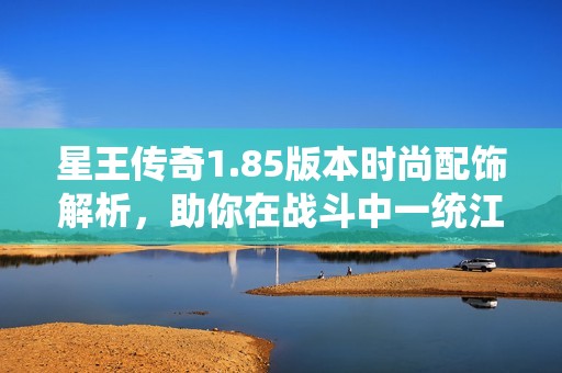 星王傳奇1.85版本時(shí)尚配飾解析，助你在戰(zhàn)斗中一統(tǒng)江湖
