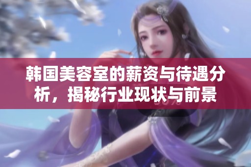 韓國美容室的薪資與待遇分析，揭秘行業(yè)現(xiàn)狀與前景