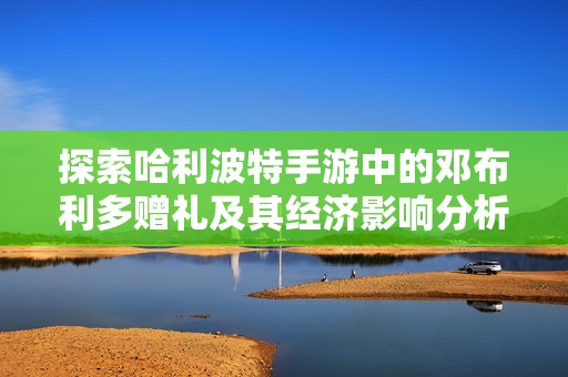 探索哈利波特手游中的鄧布利多贈禮及其經(jīng)濟(jì)影響分析