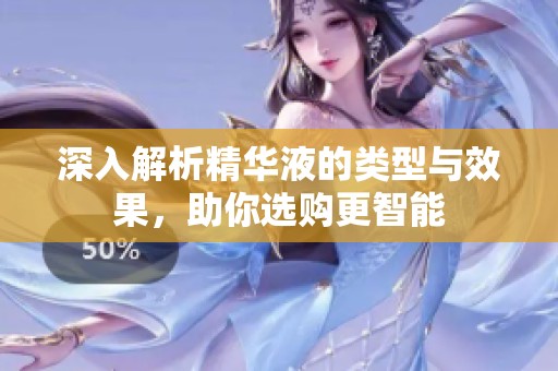 深入解析精華液的類型與效果，助你選購更智能