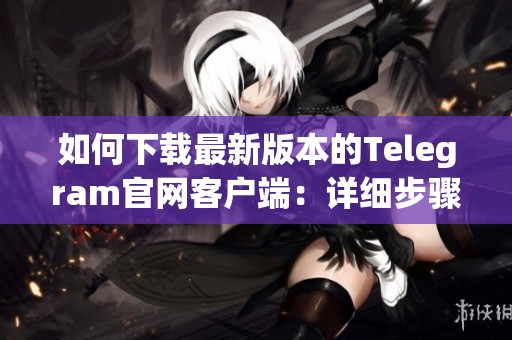 如何下載最新版本的Telegram官網(wǎng)客戶端：詳細(xì)步驟指南