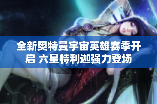 全新奧特曼宇宙英雄賽季開(kāi)啟 六星特利迦強(qiáng)力登場(chǎng)