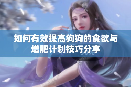 如何有效提高狗狗的食欲與增肥計劃技巧分享