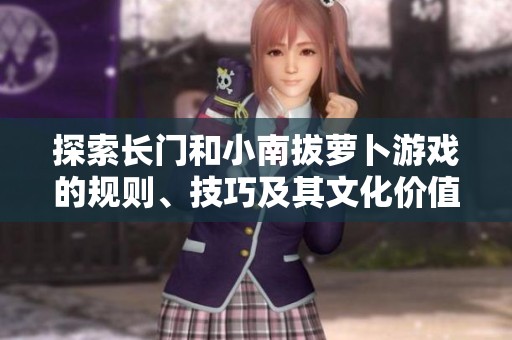探索長(zhǎng)門(mén)和小南拔蘿卜游戲的規(guī)則、技巧及其文化價(jià)值