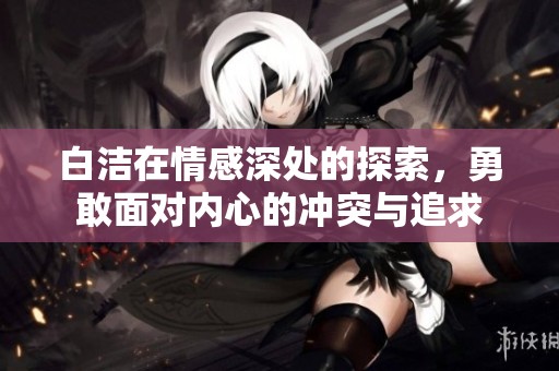 白潔在情感深處的探索，勇敢面對(duì)內(nèi)心的沖突與追求