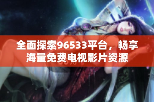 全面探索96533平臺(tái),暢享海量免費(fèi)電視影片資源 全面探索96533平臺(tái),暢享海量免費(fèi)電視影片資源