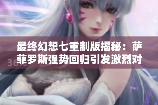 最終幻想七重制版揭秘：薩菲羅斯強勢回歸引發(fā)激烈對抗