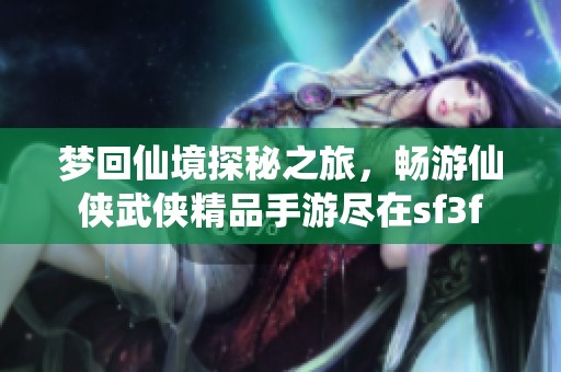 夢回仙境探秘之旅，暢游仙俠武俠精品手游盡在sf3f