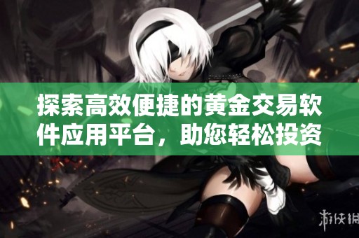 探索高效便捷的黃金交易軟件應(yīng)用平臺，助您輕松投資黃金市場