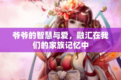 爺爺?shù)闹腔叟c愛，融匯在我們的家族記憶中