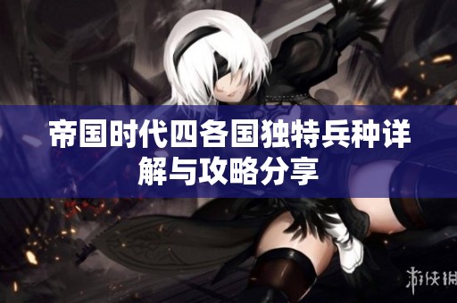 帝國時代四各國獨特兵種詳解與攻略分享