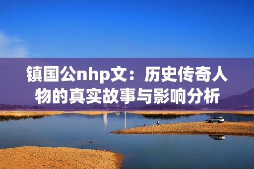 鎮(zhèn)國公nhp文：歷史傳奇人物的真實故事與影響分析