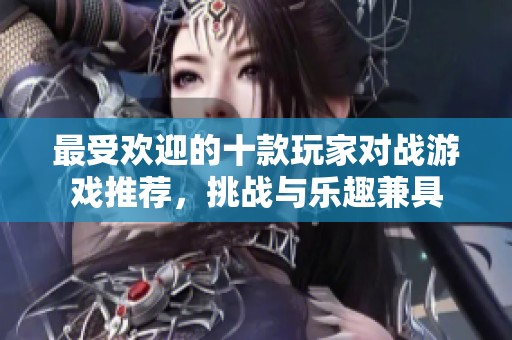 最受歡迎的十款玩家對(duì)戰(zhàn)游戲推薦，挑戰(zhàn)與樂趣兼具