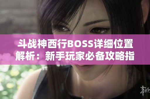 斗戰(zhàn)神西行BOSS詳細(xì)位置解析：新手玩家必備攻略指引