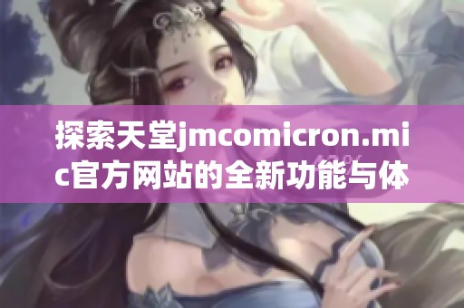 探索天堂jmcomicron.mic官方網(wǎng)站的全新功能與體驗(yàn)