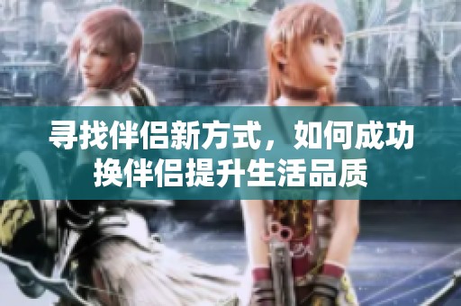 尋找伴侶新方式，如何成功換伴侶提升生活品質(zhì)