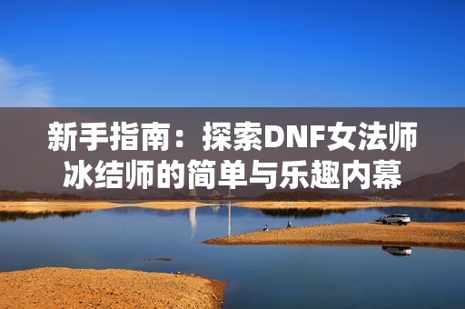 新手指南：探索DNF女法師冰結(jié)師的簡(jiǎn)單與樂(lè)趣內(nèi)幕