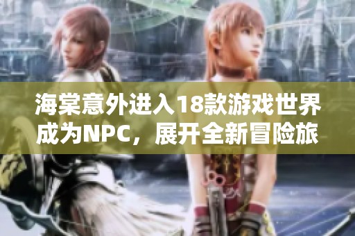 海棠意外進(jìn)入18款游戲世界成為NPC，展開(kāi)全新冒險(xiǎn)旅程